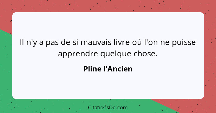 Il n'y a pas de si mauvais livre où l'on ne puisse apprendre quelque chose.... - Pline l'Ancien