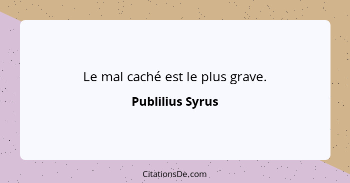 Le mal caché est le plus grave.... - Publilius Syrus