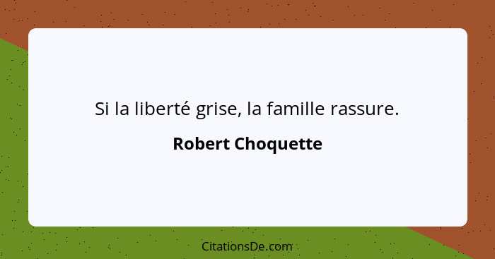 Si la liberté grise, la famille rassure.... - Robert Choquette