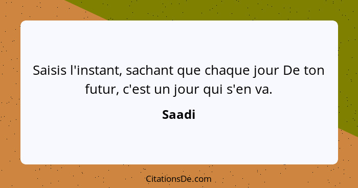 Saisis l'instant, sachant que chaque jour De ton futur, c'est un jour qui s'en va.... - Saadi