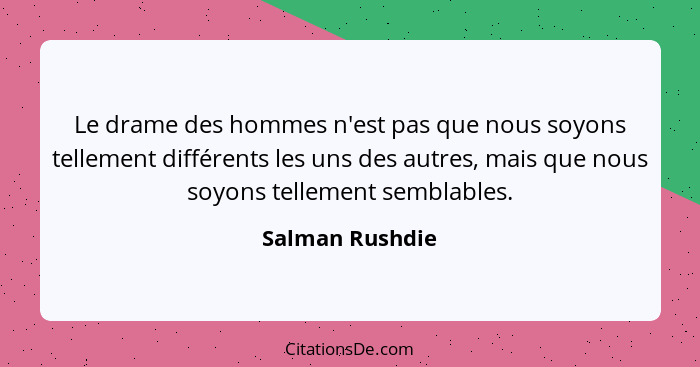 Le drame des hommes n'est pas que nous soyons tellement différents les uns des autres, mais que nous soyons tellement semblables.... - Salman Rushdie