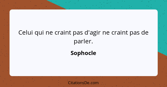 Celui qui ne craint pas d'agir ne craint pas de parler.... - Sophocle