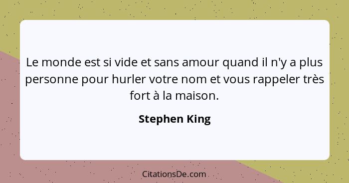 Le monde est si vide et sans amour quand il n'y a plus personne pour hurler votre nom et vous rappeler très fort à la maison.... - Stephen King