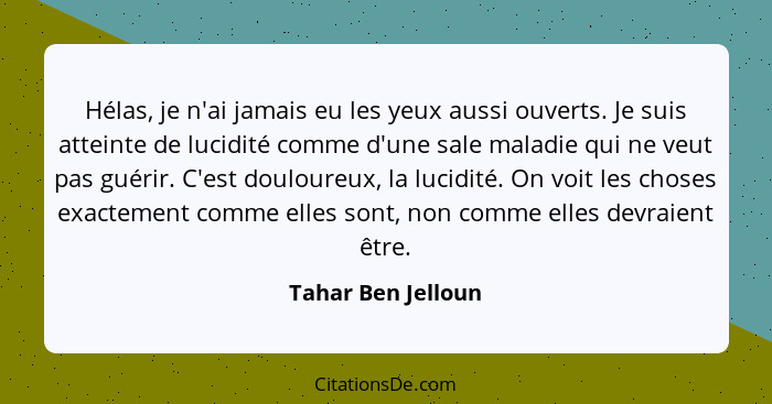 Hélas, je n'ai jamais eu les yeux aussi ouverts. Je suis atteinte de lucidité comme d'une sale maladie qui ne veut pas guérir. C'e... - Tahar Ben Jelloun