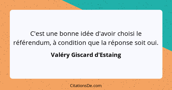 C'est une bonne idée d'avoir choisi le référendum, à condition que la réponse soit oui.... - Valéry Giscard d'Estaing