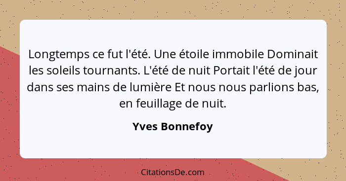 Longtemps ce fut l'été. Une étoile immobile Dominait les soleils tournants. L'été de nuit Portait l'été de jour dans ses mains de lumi... - Yves Bonnefoy