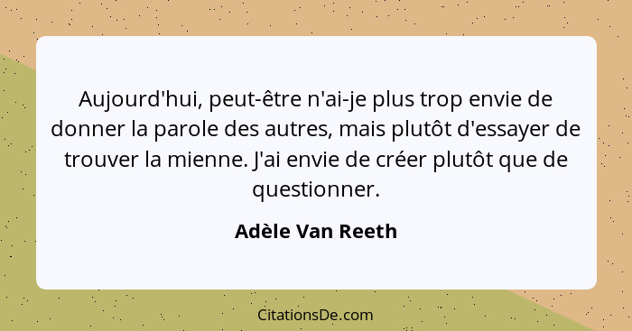 Aujourd'hui, peut-être n'ai-je plus trop envie de donner la parole des autres, mais plutôt d'essayer de trouver la mienne. J'ai envi... - Adèle Van Reeth