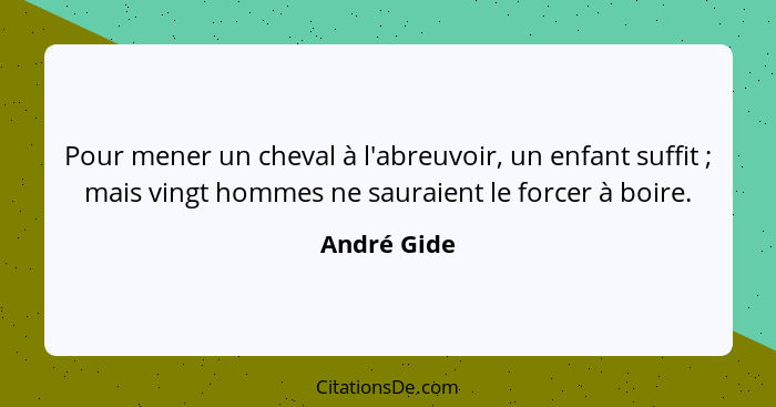 Pour mener un cheval à l'abreuvoir, un enfant suffit ; mais vingt hommes ne sauraient le forcer à boire.... - André Gide