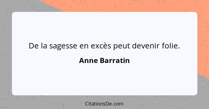 De la sagesse en excès peut devenir folie.... - Anne Barratin