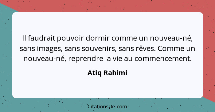 Il faudrait pouvoir dormir comme un nouveau-né, sans images, sans souvenirs, sans rêves. Comme un nouveau-né, reprendre la vie au commen... - Atiq Rahimi