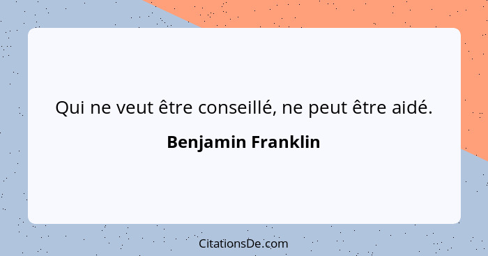 Qui ne veut être conseillé, ne peut être aidé.... - Benjamin Franklin