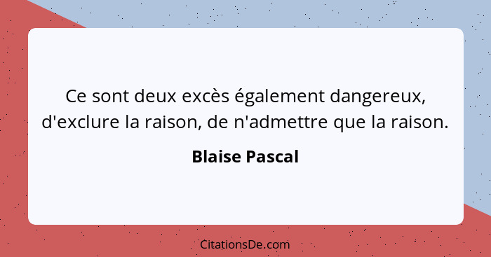 Ce sont deux excès également dangereux, d'exclure la raison, de n'admettre que la raison.... - Blaise Pascal