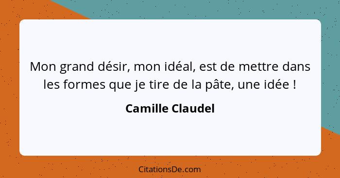 Mon grand désir, mon idéal, est de mettre dans les formes que je tire de la pâte, une idée !... - Camille Claudel