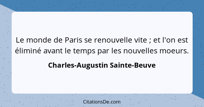 Le monde de Paris se renouvelle vite ; et l'on est éliminé avant le temps par les nouvelles moeurs.... - Charles-Augustin Sainte-Beuve