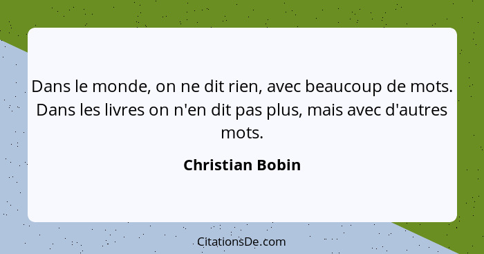 Dans le monde, on ne dit rien, avec beaucoup de mots. Dans les livres on n'en dit pas plus, mais avec d'autres mots.... - Christian Bobin