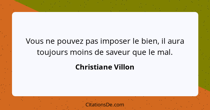 Vous ne pouvez pas imposer le bien, il aura toujours moins de saveur que le mal.... - Christiane Villon