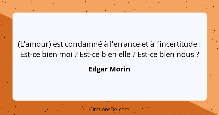 (L'amour) est condamné à l'errance et à l'incertitude : Est-ce bien moi ? Est-ce bien elle ? Est-ce bien nous ?... - Edgar Morin