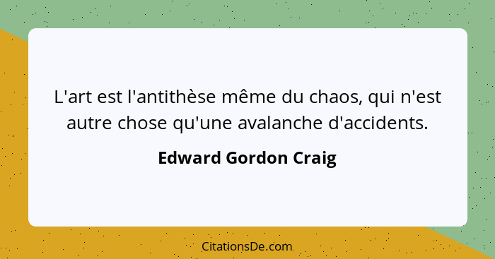 L'art est l'antithèse même du chaos, qui n'est autre chose qu'une avalanche d'accidents.... - Edward Gordon Craig