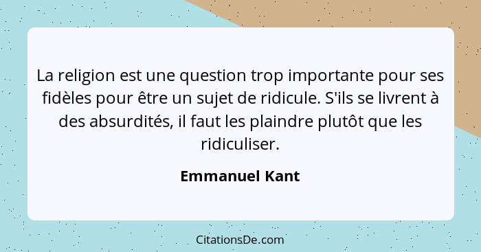 La religion est une question trop importante pour ses fidèles pour être un sujet de ridicule. S'ils se livrent à des absurdités, il fa... - Emmanuel Kant