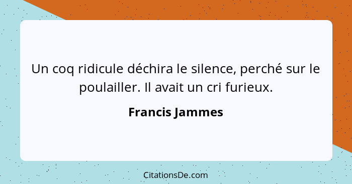 Un coq ridicule déchira le silence, perché sur le poulailler. Il avait un cri furieux.... - Francis Jammes