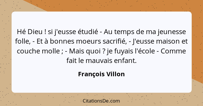 Hé Dieu ! si j'eusse étudié - Au temps de ma jeunesse folle, - Et à bonnes moeurs sacrifié, - J'eusse maison et couche molle&nb... - François Villon