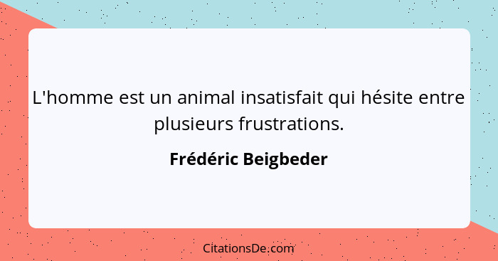 L'homme est un animal insatisfait qui hésite entre plusieurs frustrations.... - Frédéric Beigbeder