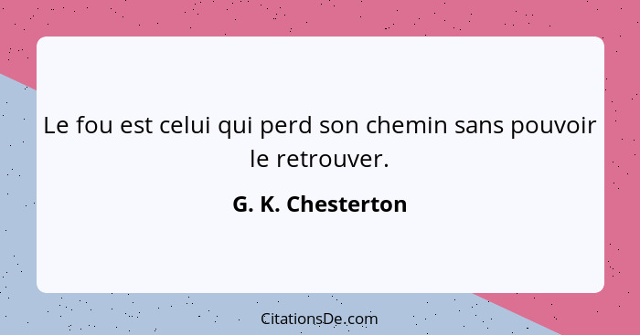 Le fou est celui qui perd son chemin sans pouvoir le retrouver.... - G. K. Chesterton