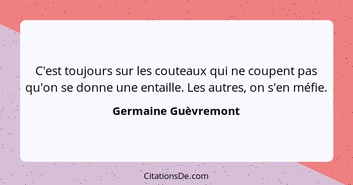 C'est toujours sur les couteaux qui ne coupent pas qu'on se donne une entaille. Les autres, on s'en méfie.... - Germaine Guèvremont