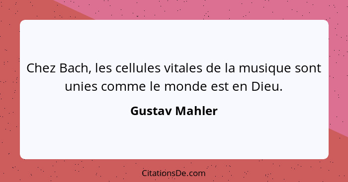 Chez Bach, les cellules vitales de la musique sont unies comme le monde est en Dieu.... - Gustav Mahler