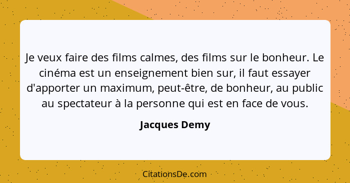 Je veux faire des films calmes, des films sur le bonheur. Le cinéma est un enseignement bien sur, il faut essayer d'apporter un maximum... - Jacques Demy