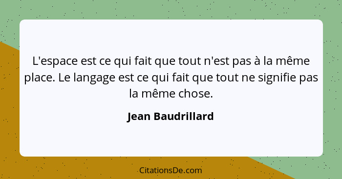 L'espace est ce qui fait que tout n'est pas à la même place. Le langage est ce qui fait que tout ne signifie pas la même chose.... - Jean Baudrillard