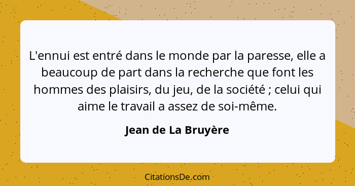 L'ennui est entré dans le monde par la paresse, elle a beaucoup de part dans la recherche que font les hommes des plaisirs, du je... - Jean de La Bruyère