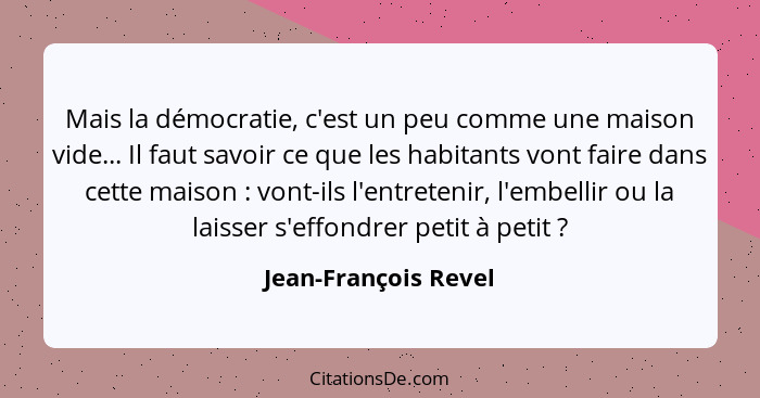 Mais la démocratie, c'est un peu comme une maison vide... Il faut savoir ce que les habitants vont faire dans cette maison ... - Jean-François Revel