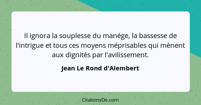 Il ignora la souplesse du manége, la bassesse de l'intrigue et tous ces moyens méprisables qui mènent aux dignités par l... - Jean Le Rond d'Alembert