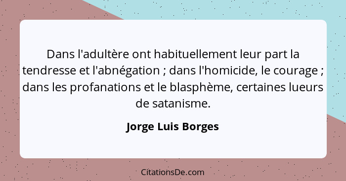 Dans l'adultère ont habituellement leur part la tendresse et l'abnégation ; dans l'homicide, le courage ; dans les profa... - Jorge Luis Borges