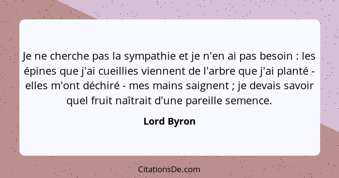 Je ne cherche pas la sympathie et je n'en ai pas besoin : les épines que j'ai cueillies viennent de l'arbre que j'ai planté - elles... - Lord Byron