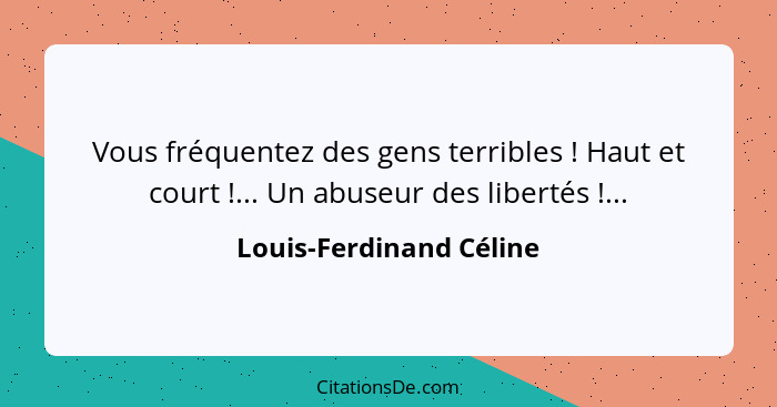 Vous fréquentez des gens terribles ! Haut et court !... Un abuseur des libertés !...... - Louis-Ferdinand Céline