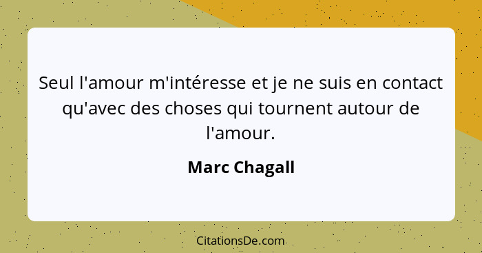 Seul l'amour m'intéresse et je ne suis en contact qu'avec des choses qui tournent autour de l'amour.... - Marc Chagall