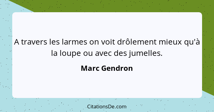 A travers les larmes on voit drôlement mieux qu'à la loupe ou avec des jumelles.... - Marc Gendron