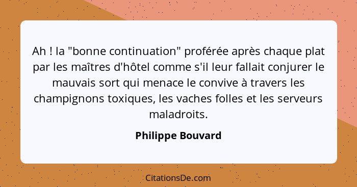 Ah ! la "bonne continuation" proférée après chaque plat par les maîtres d'hôtel comme s'il leur fallait conjurer le mauvais so... - Philippe Bouvard