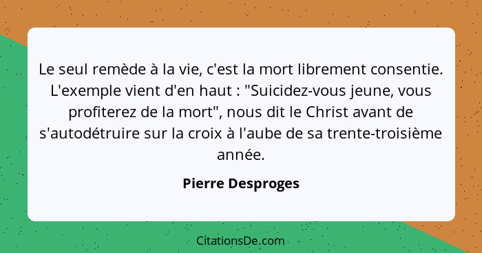 Le seul remède à la vie, c'est la mort librement consentie. L'exemple vient d'en haut : "Suicidez-vous jeune, vous profiterez... - Pierre Desproges