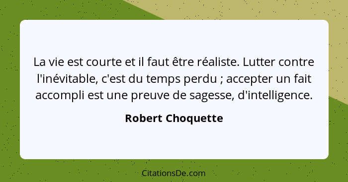 La vie est courte et il faut être réaliste. Lutter contre l'inévitable, c'est du temps perdu ; accepter un fait accompli est u... - Robert Choquette