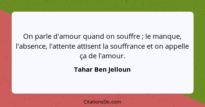 On parle d'amour quand on souffre ; le manque, l'absence, l'attente attisent la souffrance et on appelle ça de l'amour.... - Tahar Ben Jelloun