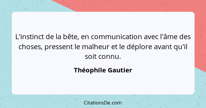 L'instinct de la bête, en communication avec l'âme des choses, pressent le malheur et le déplore avant qu'il soit connu.... - Théophile Gautier