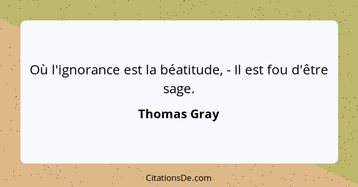 Où l'ignorance est la béatitude, - Il est fou d'être sage.... - Thomas Gray