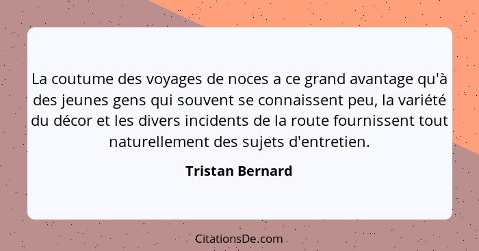 La coutume des voyages de noces a ce grand avantage qu'à des jeunes gens qui souvent se connaissent peu, la variété du décor et les... - Tristan Bernard