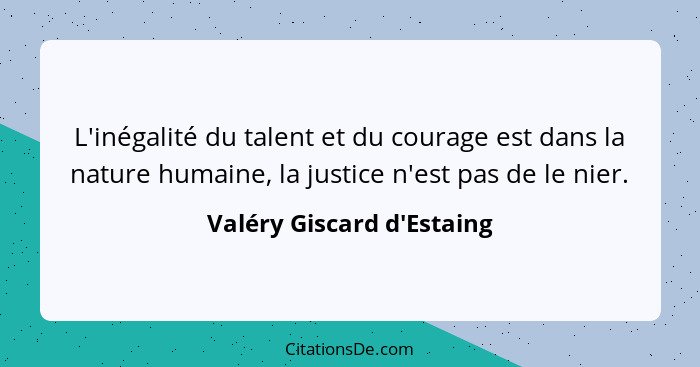 L'inégalité du talent et du courage est dans la nature humaine, la justice n'est pas de le nier.... - Valéry Giscard d'Estaing