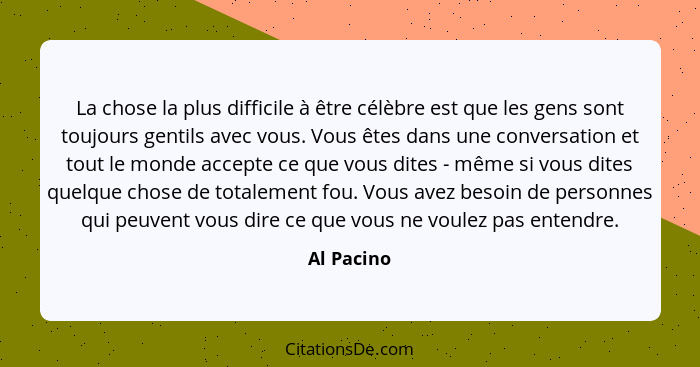 La chose la plus difficile à être célèbre est que les gens sont toujours gentils avec vous. Vous êtes dans une conversation et tout le mon... - Al Pacino