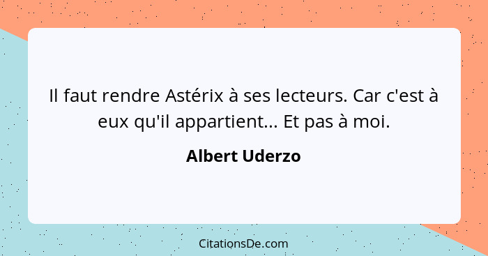 Il faut rendre Astérix à ses lecteurs. Car c'est à eux qu'il appartient... Et pas à moi.... - Albert Uderzo