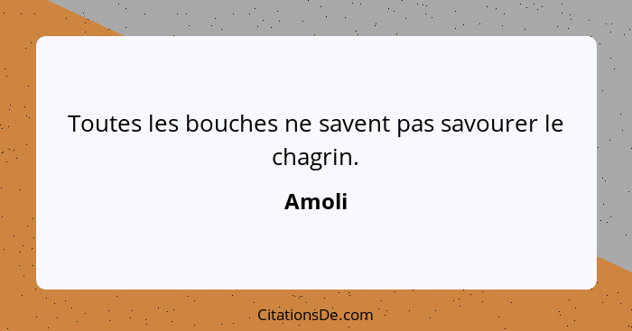 Toutes les bouches ne savent pas savourer le chagrin.... - Amoli